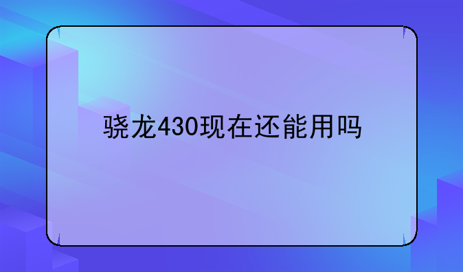 骁龙430现在还能用吗
