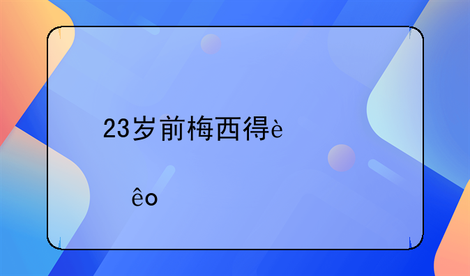 23岁前梅西得过那些奖