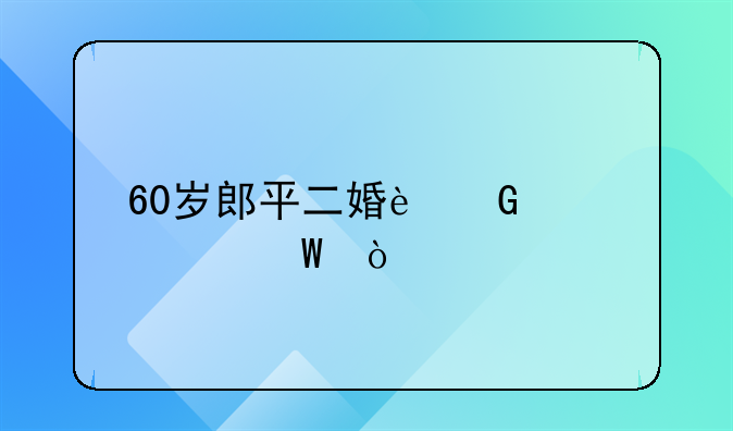 60岁郎平二婚近况如何？