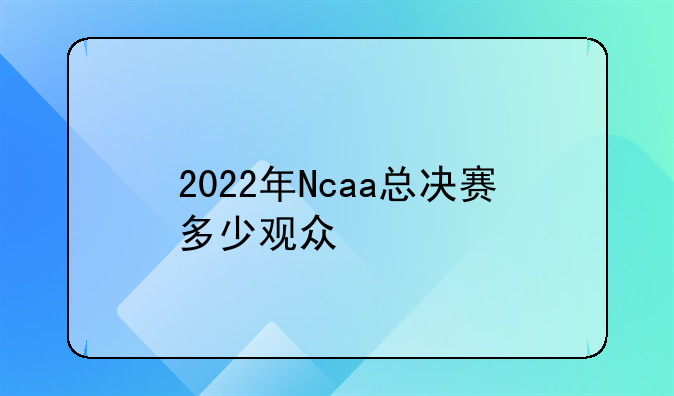 2022年Ncaa总决赛多少观众