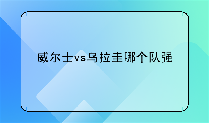 威尔士vs乌拉圭哪个队强