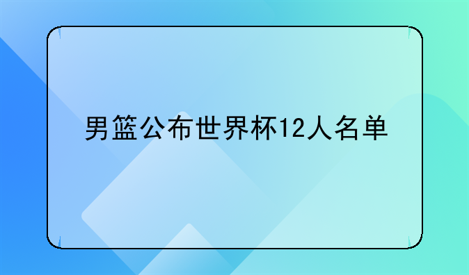 男篮公布世界杯12人名单