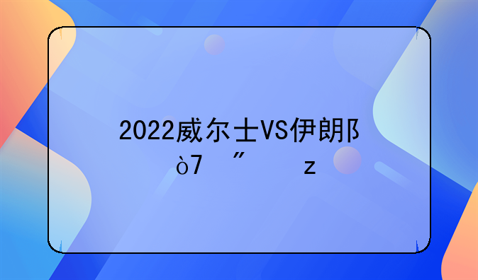 2022威尔士VS伊朗队伍分析