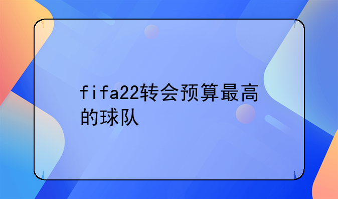 fifa22转会预算最高的球队