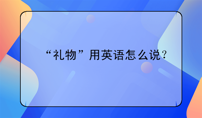 “礼物”用英语怎么说？