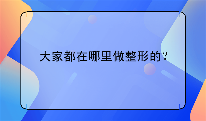 大家都在哪里做整形的？