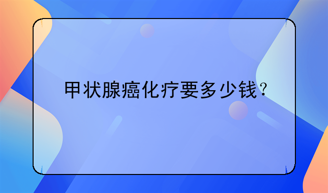 甲状腺癌化疗要多少钱？
