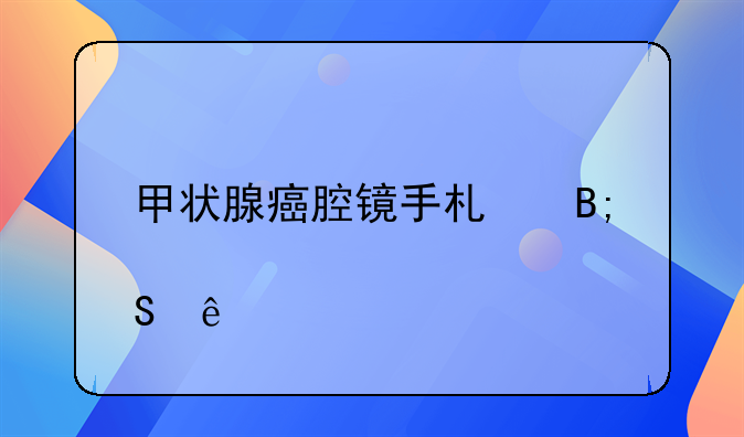 甲状腺癌腔镜手术后悔了