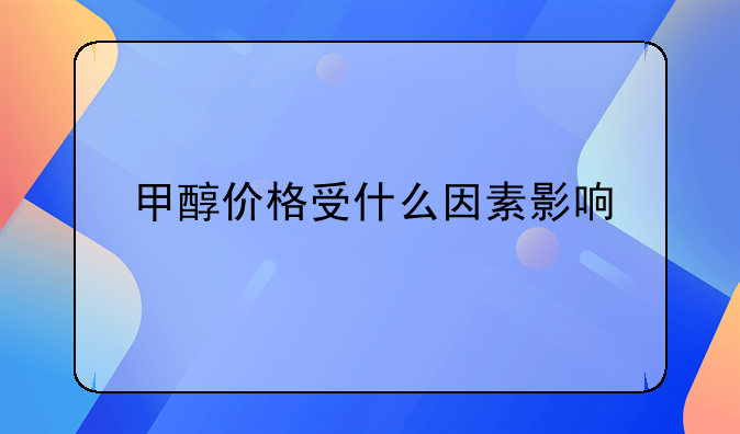 甲醇价格受什么因素影响