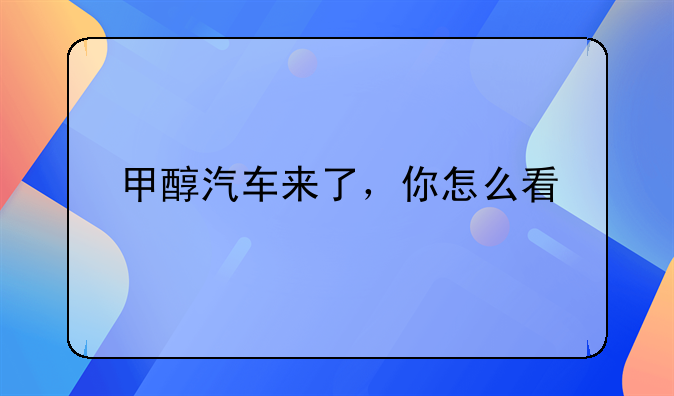 甲醇汽车来了，你怎么看