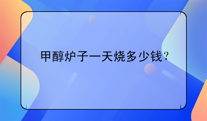 甲醇炉子一天烧多少钱？