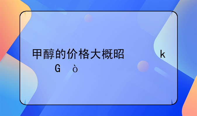 甲醇的价格大概是多少？