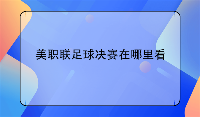 美职联足球决赛在哪里看