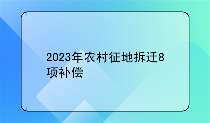 2023年农村征地拆迁8项补偿
