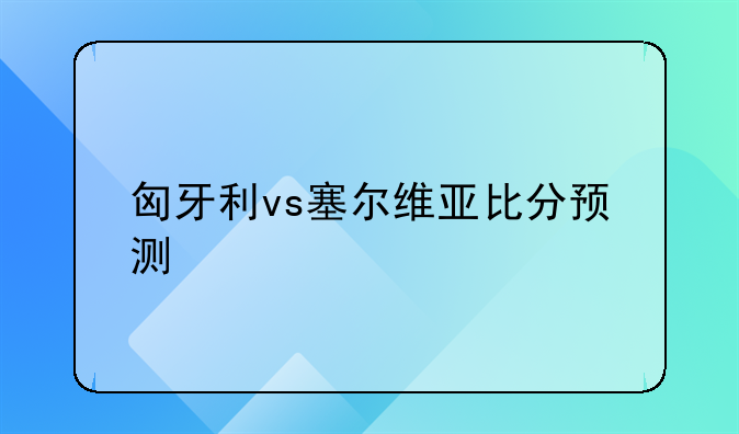 匈牙利vs塞尔维亚比分预测
