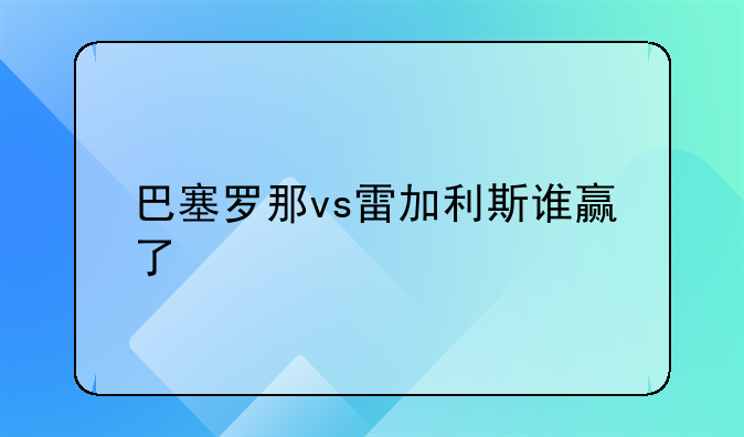 巴塞罗那vs雷加利斯谁赢了
