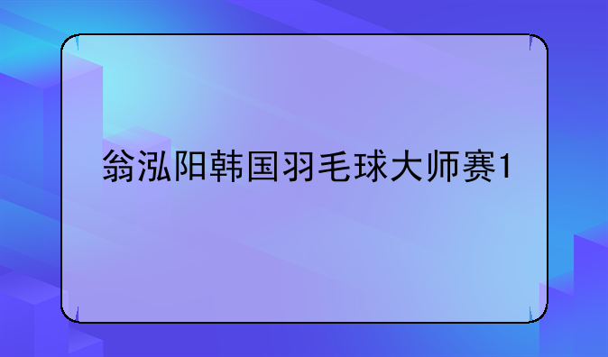 翁泓阳韩国羽毛球大师赛1/8决赛前突然退赛