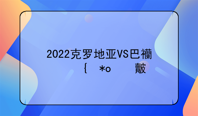 2022克罗地亚VS巴西实力对比