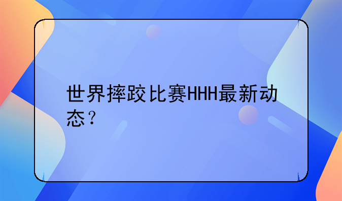 世界摔跤比赛HHH最新动态？