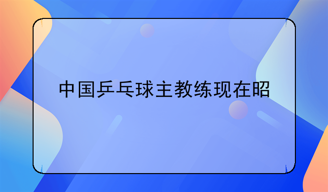 中国乒乓球主教练现在是谁