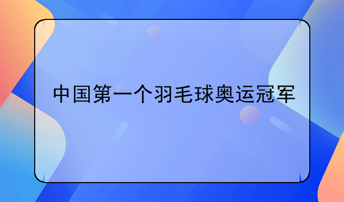 中国第一个羽毛球奥运冠军