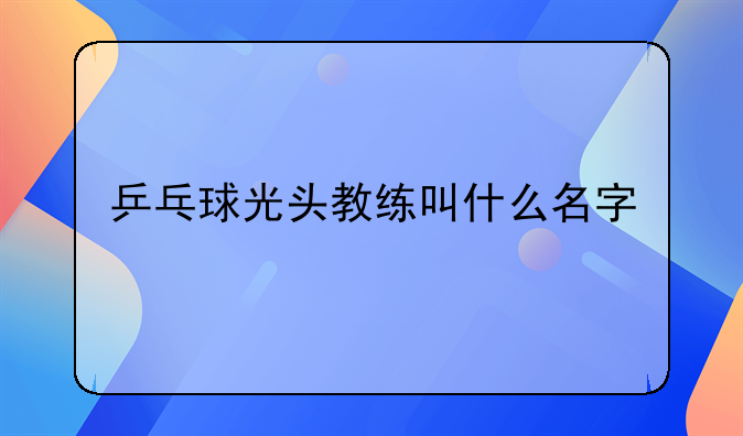 乒乓球光头教练叫什么名字