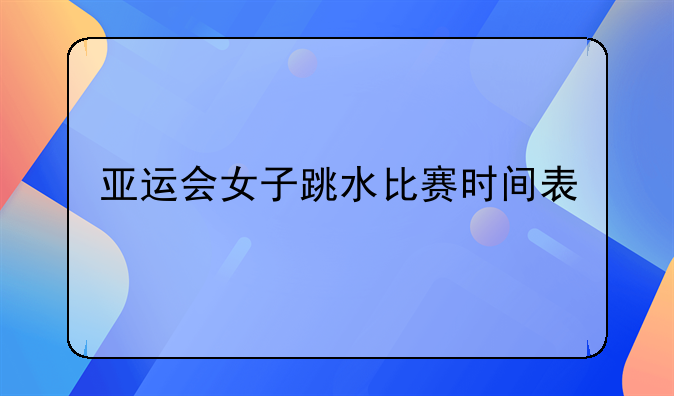 亚运会女子跳水比赛时间表