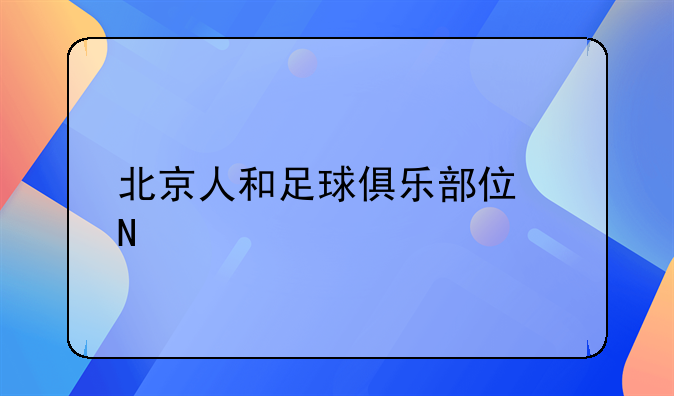 北京人和足球俱乐部住哪里