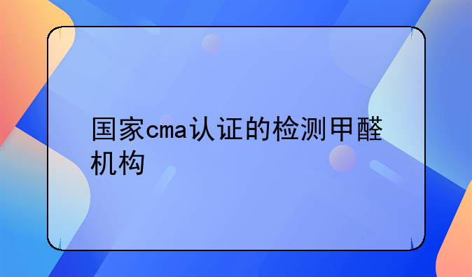 国家cma认证的检测甲醛机构