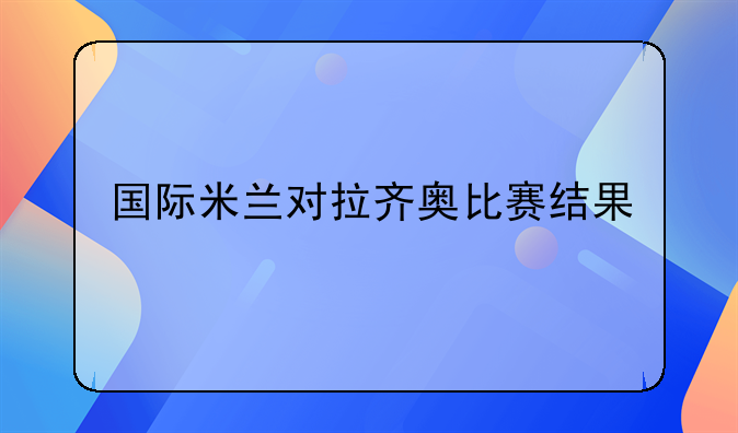 国际米兰对拉齐奥比赛结果