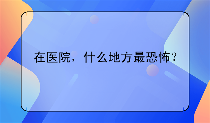 在医院，什么地方最恐怖？