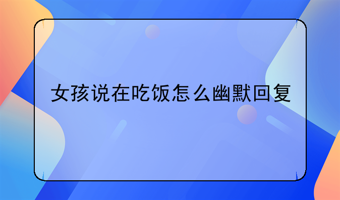 女孩说在吃饭怎么幽默回复