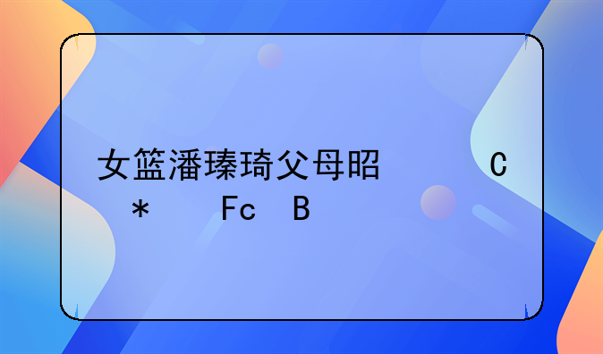 女篮潘瑧琦父母是运动员吗