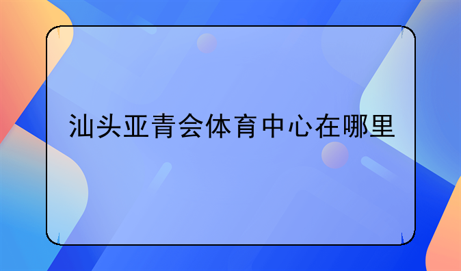 汕头亚青会体育中心在哪里