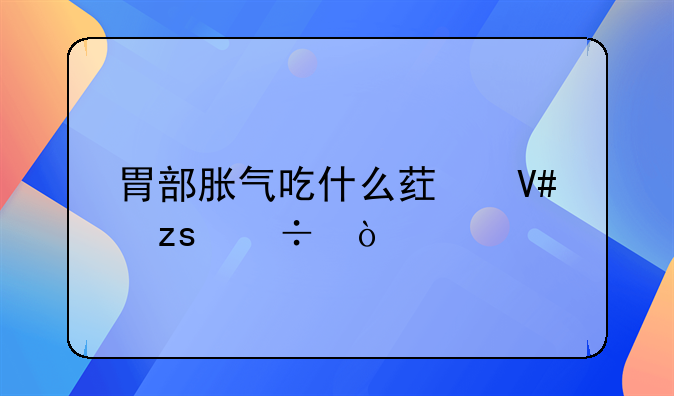 胃部胀气吃什么药效果好？