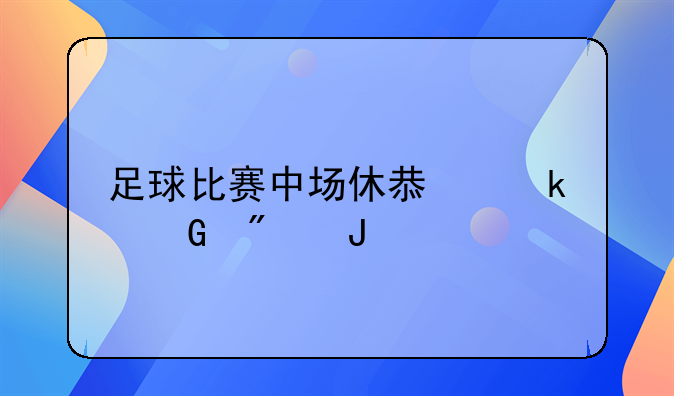 足球比赛中场休息多少分钟