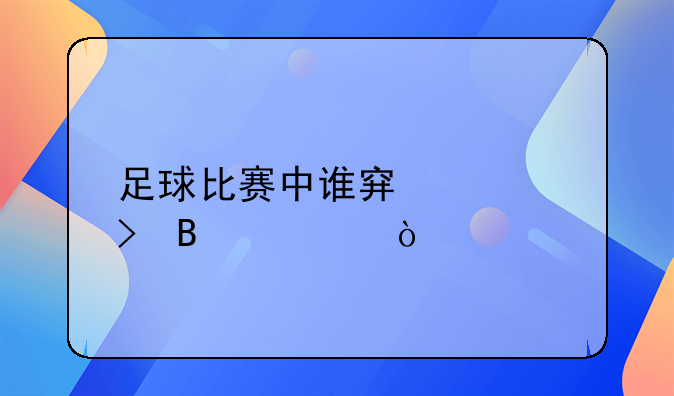 足球比赛中谁穿几号球衣？