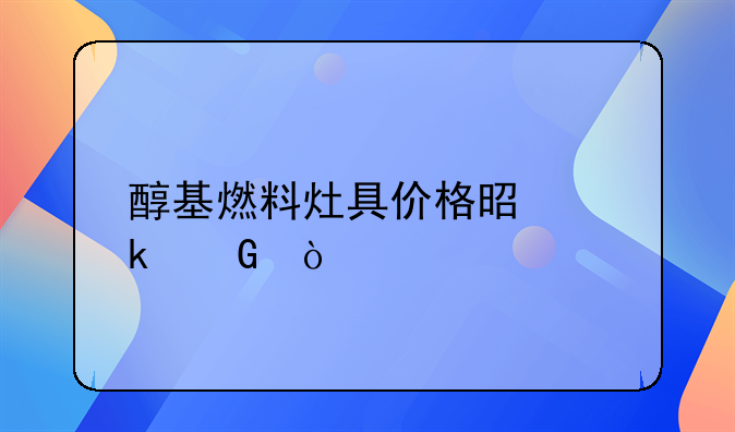 醇基燃料灶具价格是多少？