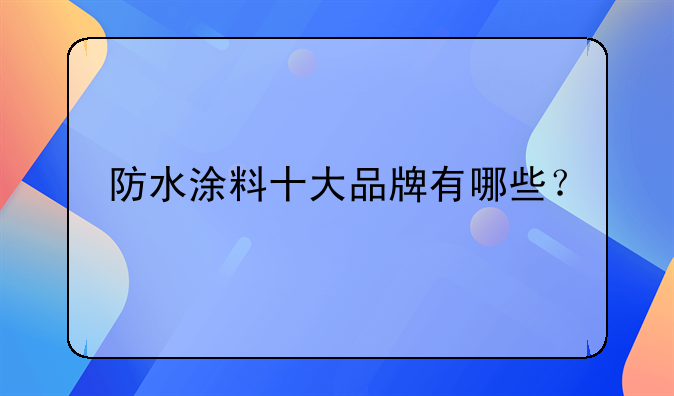 防水涂料十大品牌有哪些？