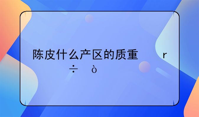 陈皮什么产区的质量最好？