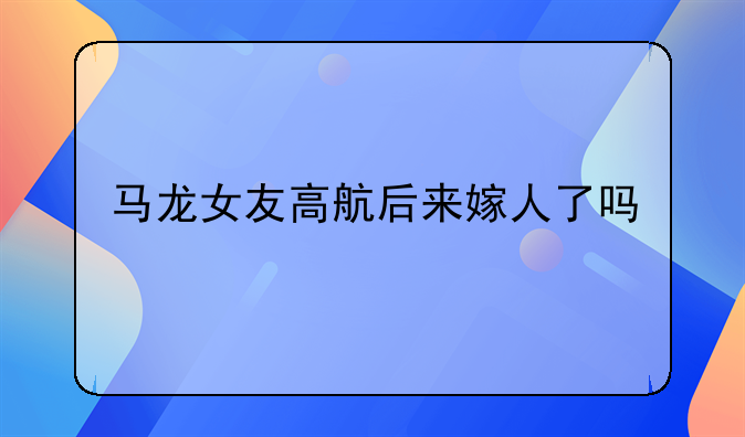 马龙女友高航后来嫁人了吗
