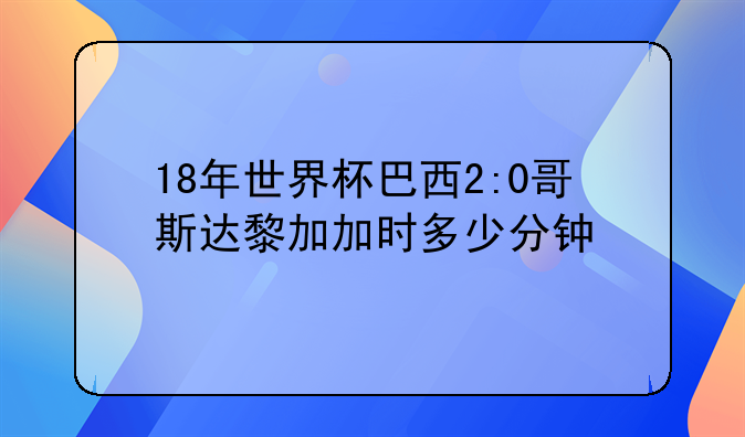 18年世界杯巴西2:0哥斯达黎加加时多少分钟