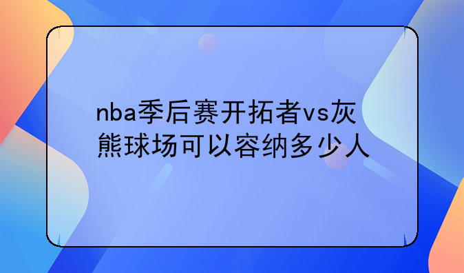 nba季后赛开拓者vs灰熊球场可以容纳多少人