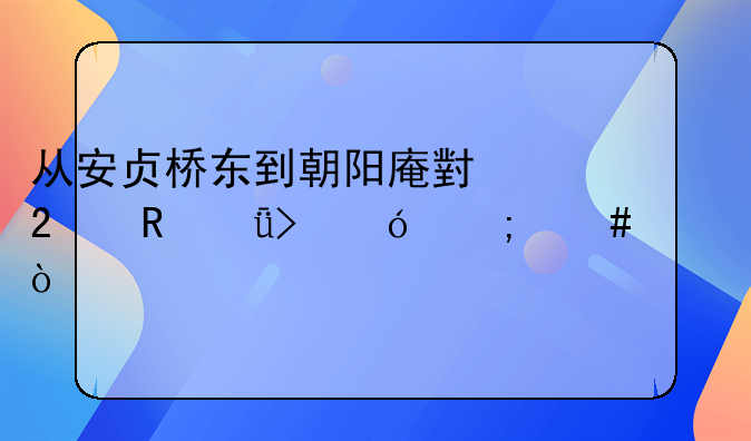 从安贞桥东到朝阳庵小区甲11号楼怎么走？