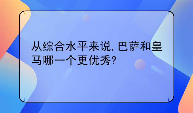 从综合水平来说,巴萨和皇马哪一个更优秀?