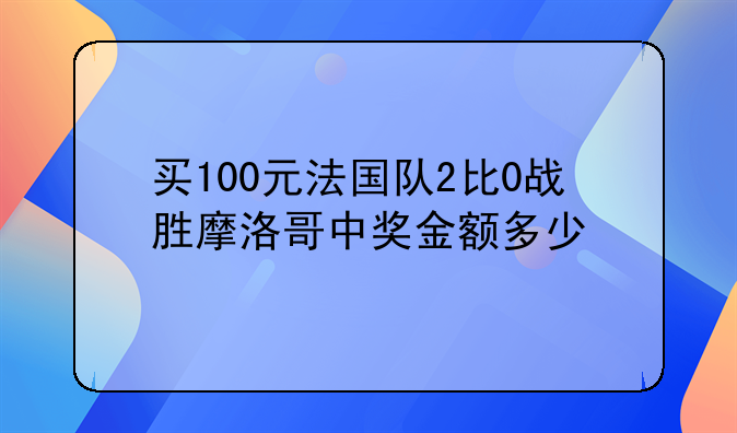 买100元法国队2比0战胜摩洛哥中奖金额多少