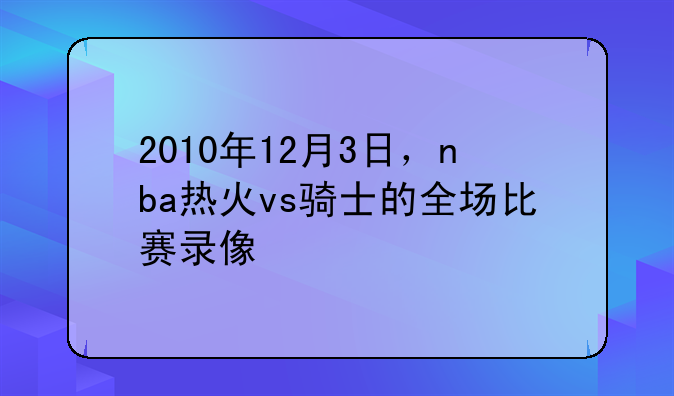 2010年12月3日，nba热火vs骑士的全场比赛录像