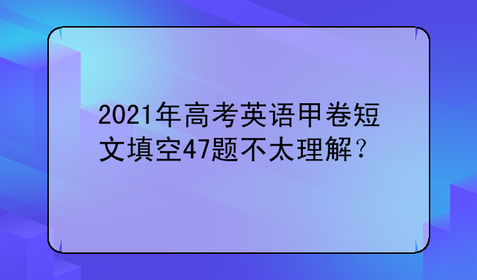 2021年高考英语甲卷短文填空47题不太理解？