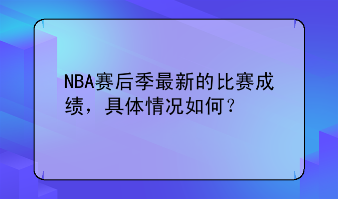 NBA赛后季最新的比赛成绩，具体情况如何？