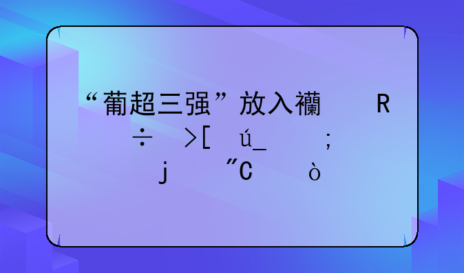 “葡超三强”放入西甲能取得怎样的成绩？